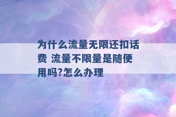 为什么流量无限还扣话费 流量不限量是随便用吗?怎么办理 -第1张图片-电信联通移动号卡网