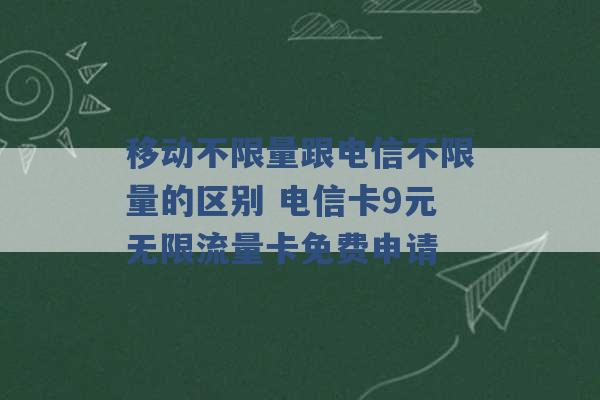 移动不限量跟电信不限量的区别 电信卡9元无限流量卡免费申请 -第1张图片-电信联通移动号卡网