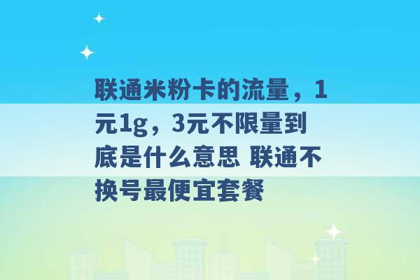 联通米粉卡的流量，1元1g，3元不限量到底是什么意思 联通不换号最便宜套餐 -第1张图片-电信联通移动号卡网