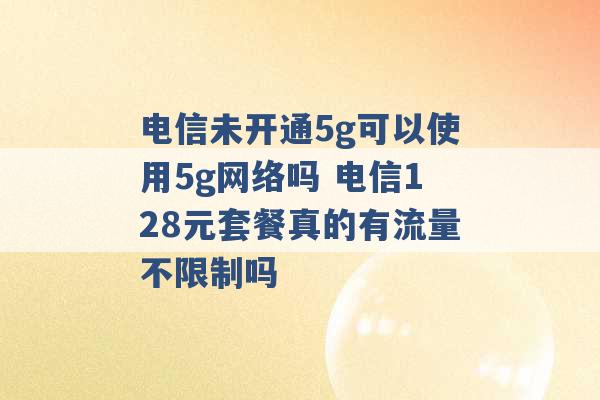 电信未开通5g可以使用5g网络吗 电信128元套餐真的有流量不限制吗 -第1张图片-电信联通移动号卡网