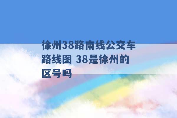 徐州38路南线公交车路线图 38是徐州的区号吗 -第1张图片-电信联通移动号卡网