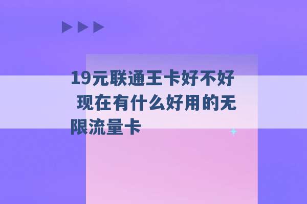 19元联通王卡好不好 现在有什么好用的无限流量卡 -第1张图片-电信联通移动号卡网