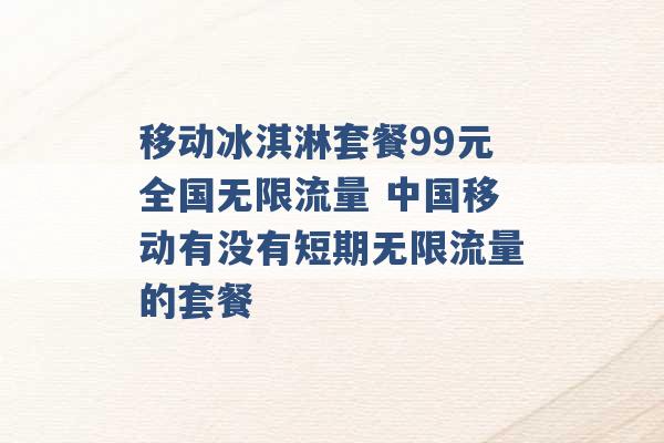 移动冰淇淋套餐99元全国无限流量 中国移动有没有短期无限流量的套餐 -第1张图片-电信联通移动号卡网