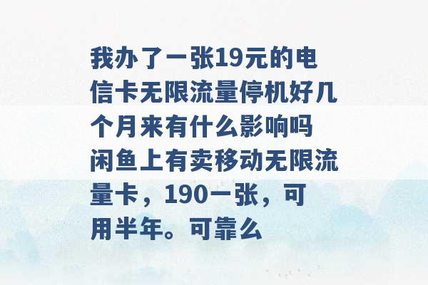 我办了一张19元的电信卡无限流量停机好几个月来有什么影响吗 闲鱼上有卖移动无限流量卡，190一张，可用半年。可靠么 -第1张图片-电信联通移动号卡网