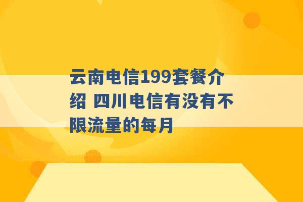 云南电信199套餐介绍 四川电信有没有不限流量的每月 -第1张图片-电信联通移动号卡网