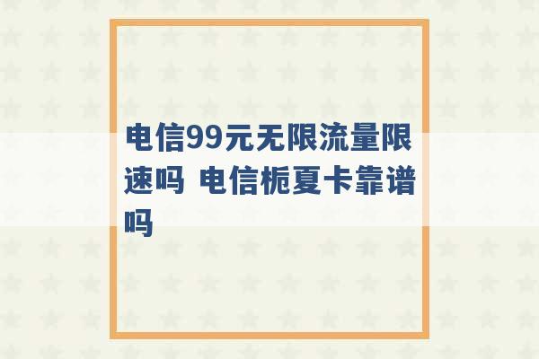 电信99元无限流量限速吗 电信栀夏卡靠谱吗 -第1张图片-电信联通移动号卡网