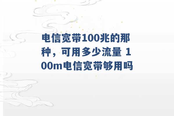 电信宽带100兆的那种，可用多少流量 100m电信宽带够用吗 -第1张图片-电信联通移动号卡网