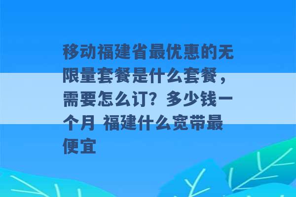 移动福建省最优惠的无限量套餐是什么套餐，需要怎么订？多少钱一个月 福建什么宽带最便宜 -第1张图片-电信联通移动号卡网