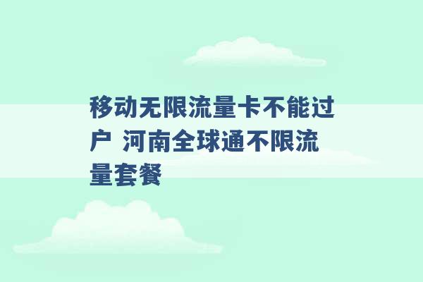 移动无限流量卡不能过户 河南全球通不限流量套餐 -第1张图片-电信联通移动号卡网