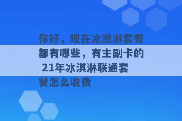 你好，现在冰激淋套餐都有哪些，有主副卡的 21年冰淇淋联通套餐怎么收费 -第1张图片-电信联通移动号卡网