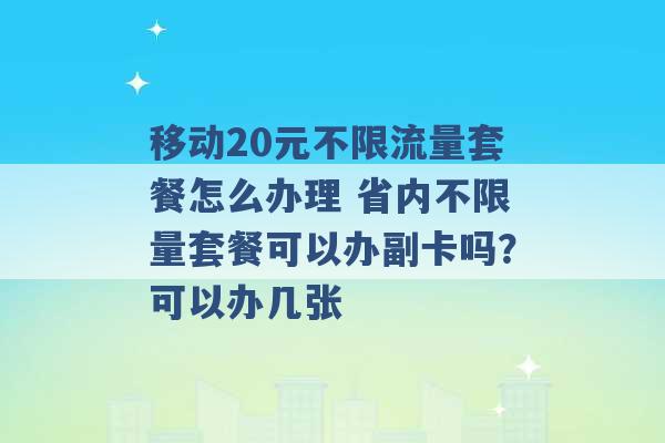 移动20元不限流量套餐怎么办理 省内不限量套餐可以办副卡吗？可以办几张 -第1张图片-电信联通移动号卡网