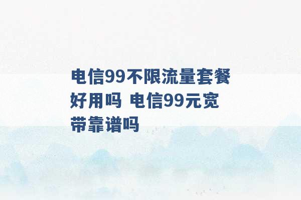 电信99不限流量套餐好用吗 电信99元宽带靠谱吗 -第1张图片-电信联通移动号卡网