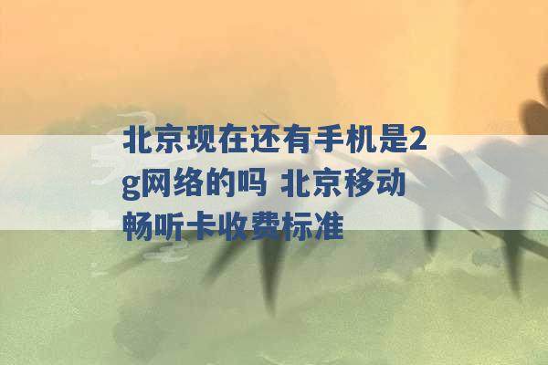 北京现在还有手机是2g网络的吗 北京移动畅听卡收费标准 -第1张图片-电信联通移动号卡网