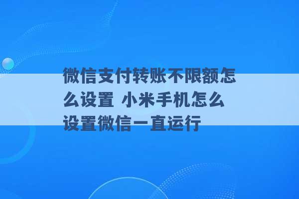 微信支付转账不限额怎么设置 小米手机怎么设置微信一直运行 -第1张图片-电信联通移动号卡网