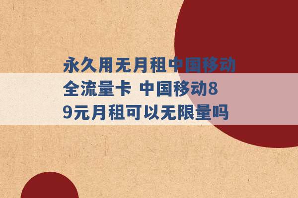 永久用无月租中国移动全流量卡 中国移动89元月租可以无限量吗 -第1张图片-电信联通移动号卡网