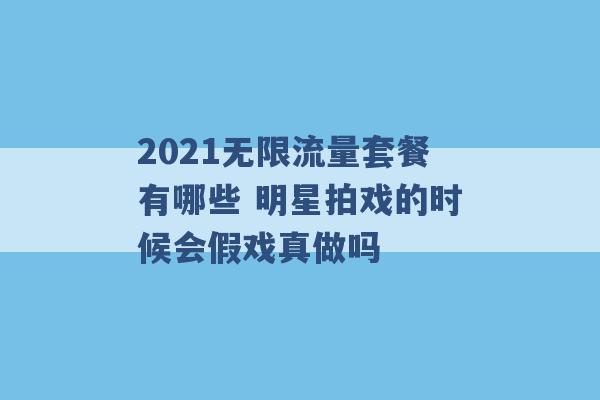 2021无限流量套餐有哪些 明星拍戏的时候会假戏真做吗 -第1张图片-电信联通移动号卡网