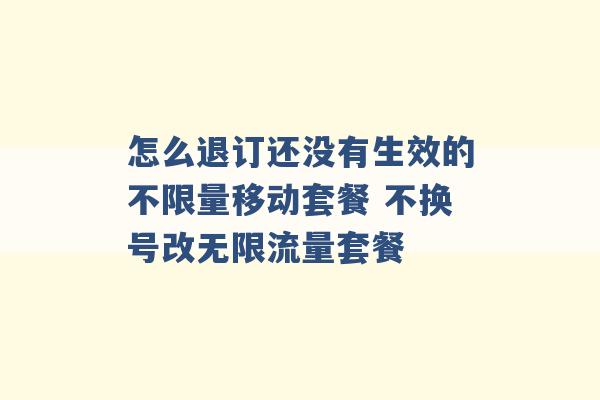 怎么退订还没有生效的不限量移动套餐 不换号改无限流量套餐 -第1张图片-电信联通移动号卡网