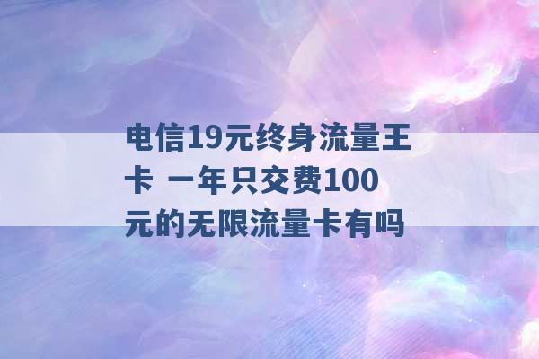 电信19元终身流量王卡 一年只交费100元的无限流量卡有吗 -第1张图片-电信联通移动号卡网