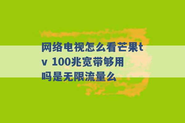 网络电视怎么看芒果tv 100兆宽带够用吗是无限流量么 -第1张图片-电信联通移动号卡网