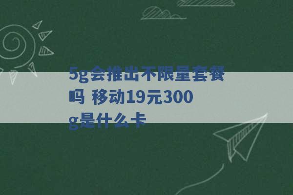 5g会推出不限量套餐吗 移动19元300g是什么卡 -第1张图片-电信联通移动号卡网