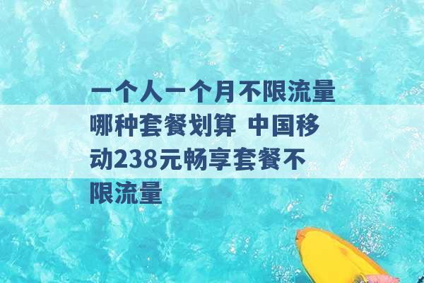 一个人一个月不限流量哪种套餐划算 中国移动238元畅享套餐不限流量 -第1张图片-电信联通移动号卡网