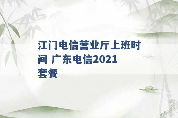 江门电信营业厅上班时间 广东电信2021套餐 -第1张图片-电信联通移动号卡网