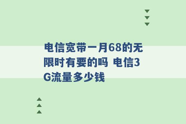 电信宽带一月68的无限时有要的吗 电信3G流量多少钱 -第1张图片-电信联通移动号卡网