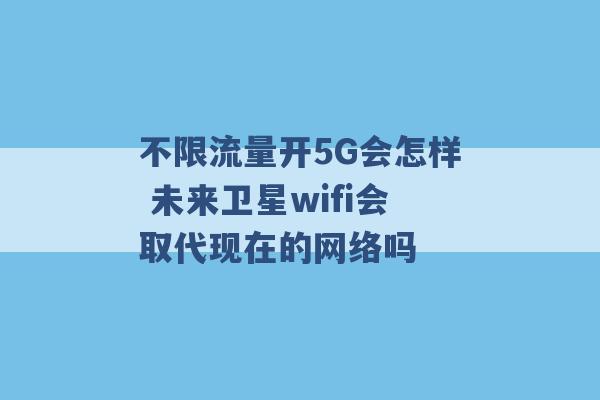 不限流量开5G会怎样 未来卫星wifi会取代现在的网络吗 -第1张图片-电信联通移动号卡网