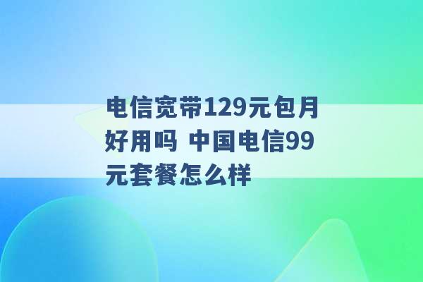 电信宽带129元包月好用吗 中国电信99元套餐怎么样 -第1张图片-电信联通移动号卡网