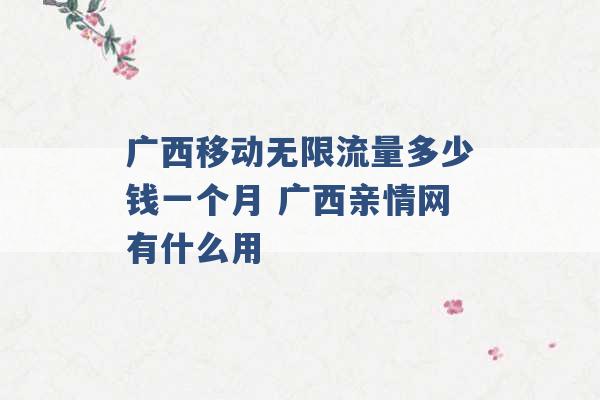 广西移动无限流量多少钱一个月 广西亲情网有什么用 -第1张图片-电信联通移动号卡网