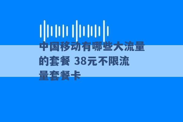 中国移动有哪些大流量的套餐 38元不限流量套餐卡 -第1张图片-电信联通移动号卡网