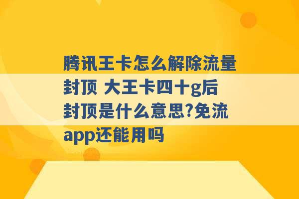 腾讯王卡怎么解除流量封顶 大王卡四十g后封顶是什么意思?免流app还能用吗 -第1张图片-电信联通移动号卡网