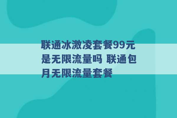 联通冰激凌套餐99元是无限流量吗 联通包月无限流量套餐 -第1张图片-电信联通移动号卡网