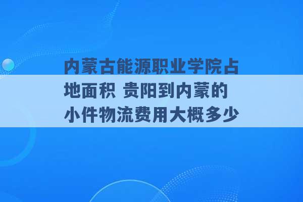 内蒙古能源职业学院占地面积 贵阳到内蒙的小件物流费用大概多少 -第1张图片-电信联通移动号卡网