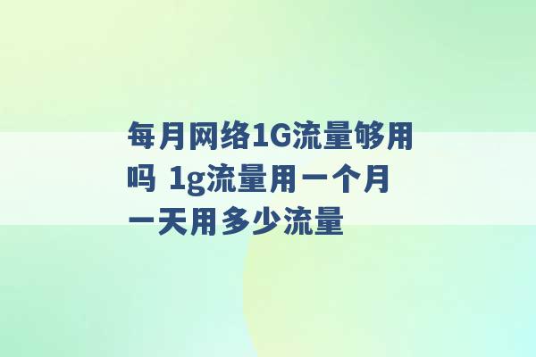 每月网络1G流量够用吗 1g流量用一个月一天用多少流量 -第1张图片-电信联通移动号卡网