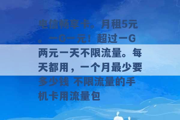 电信畅享卡。月租5元。一G一元！超过一G两元一天不限流量。每天都用，一个月最少要多少钱 不限流量的手机卡用流量包 -第1张图片-电信联通移动号卡网