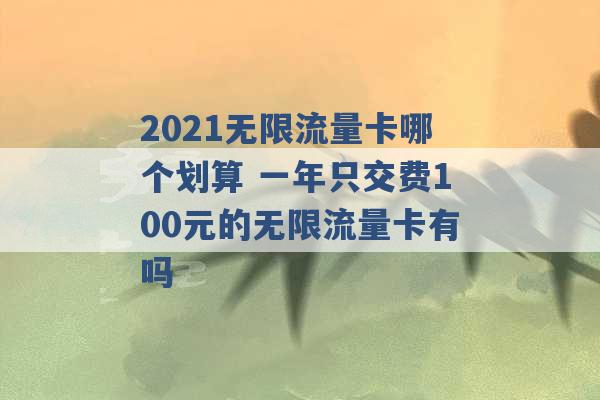 2021无限流量卡哪个划算 一年只交费100元的无限流量卡有吗 -第1张图片-电信联通移动号卡网