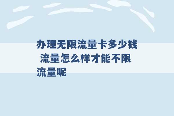 办理无限流量卡多少钱 流量怎么样才能不限流量呢 -第1张图片-电信联通移动号卡网