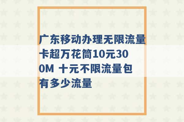 广东移动办理无限流量卡超万花筒10元300M 十元不限流量包有多少流量 -第1张图片-电信联通移动号卡网