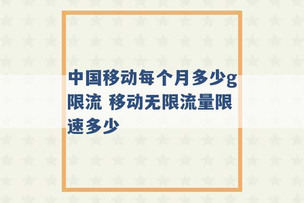 中国移动每个月多少g限流 移动无限流量限速多少 -第1张图片-电信联通移动号卡网