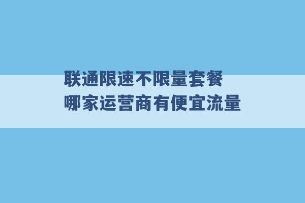 联通限速不限量套餐 哪家运营商有便宜流量 -第1张图片-电信联通移动号卡网