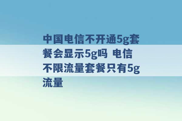 中国电信不开通5g套餐会显示5g吗 电信不限流量套餐只有5g流量 -第1张图片-电信联通移动号卡网