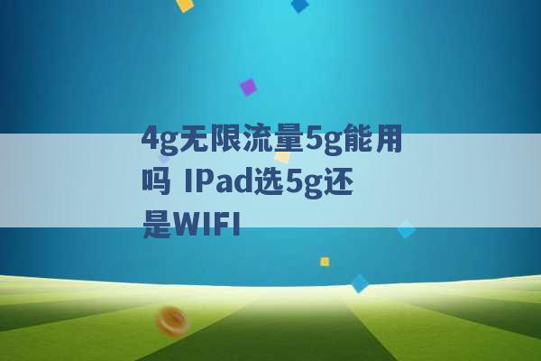 4g无限流量5g能用吗 IPad选5g还是WIFI -第1张图片-电信联通移动号卡网