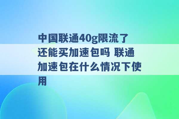 中国联通40g限流了还能买加速包吗 联通加速包在什么情况下使用 -第1张图片-电信联通移动号卡网