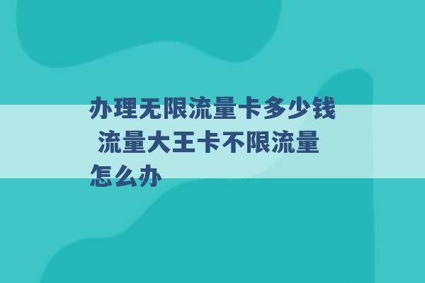 办理无限流量卡多少钱 流量大王卡不限流量怎么办 -第1张图片-电信联通移动号卡网