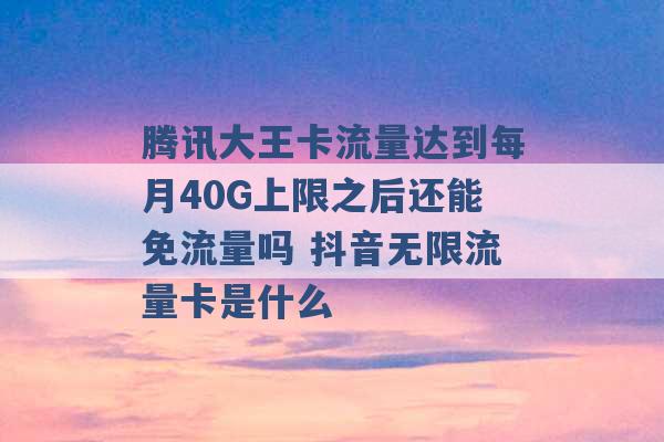 腾讯大王卡流量达到每月40G上限之后还能免流量吗 抖音无限流量卡是什么 -第1张图片-电信联通移动号卡网