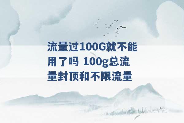 流量过100G就不能用了吗 100g总流量封顶和不限流量 -第1张图片-电信联通移动号卡网