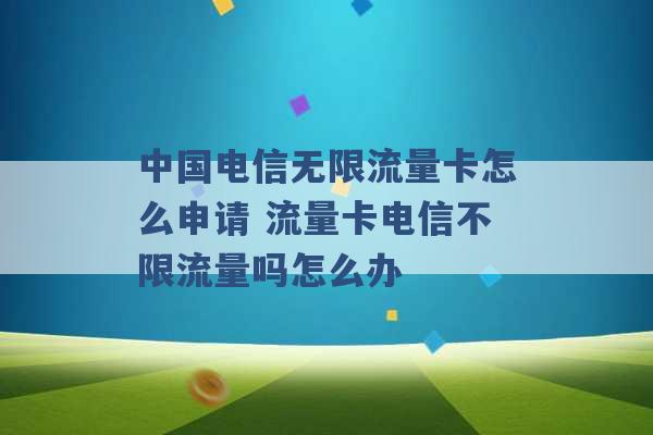 中国电信无限流量卡怎么申请 流量卡电信不限流量吗怎么办 -第1张图片-电信联通移动号卡网