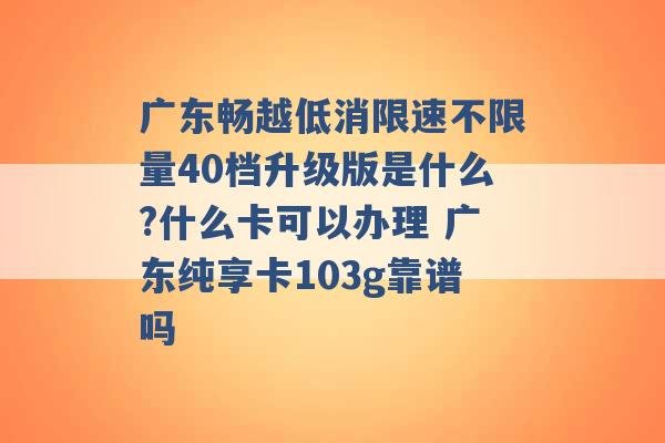 广东畅越低消限速不限量40档升级版是什么?什么卡可以办理 广东纯享卡103g靠谱吗 -第1张图片-电信联通移动号卡网