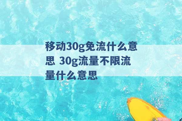 移动30g免流什么意思 30g流量不限流量什么意思 -第1张图片-电信联通移动号卡网